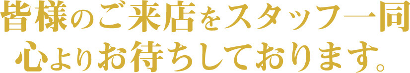 皆様のご来店をスタッフ一同心よりお待ちしております。