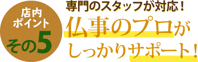 店内ポイントその5 専門ノンスタッフが対応！仏事のプロがしっかりサポート！