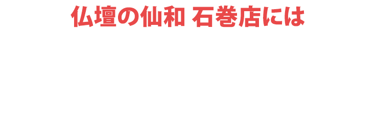 仏壇の仙和石巻店にはご予約無しでご来店いただけます！