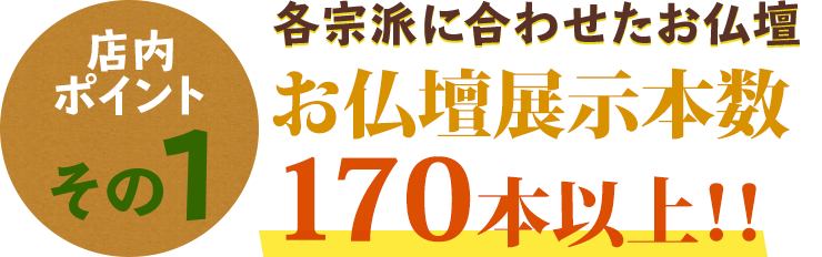 店内ポイントその1 各ご宗派に合わせたお仏壇 お仏壇展示本数170本以上！！