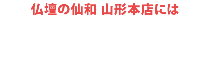 仏壇の仙和山形本店にはご予約無しでご来店いただけます！