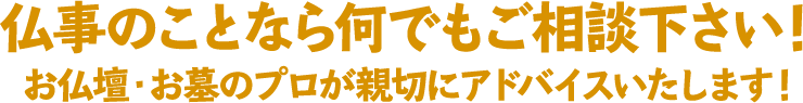 仏事のことなら何でもご相談下さい！お仏壇・お墓のプロが親切にアドバイスいたします！