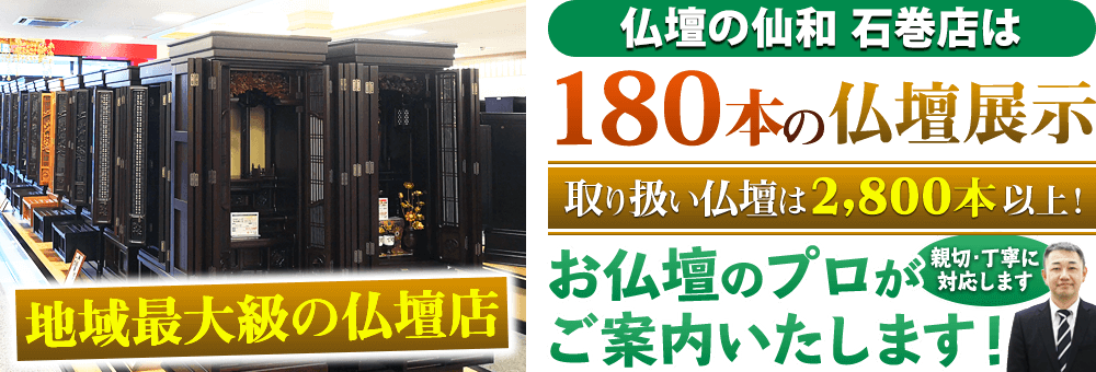 地域最大級の仏壇店 仏壇の仙和 石巻店は180本の仏壇展示 取り扱い仏壇は2,800本以上！お仏壇のプロがご案内いたします！親切・丁寧に対応します