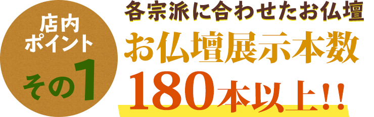 店内ポイントその1 各ご宗派に合わせたお仏壇 お仏壇展示本数180本以上！！