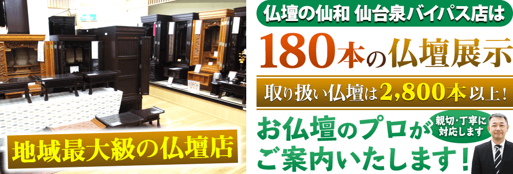 地域最大級の仏壇店 仏壇の仙和 仙台泉バイパス店は180本の仏壇展示 取り扱い仏壇は2,800本以上！お仏壇のプロがご案内いたします！親切・丁寧に対応します