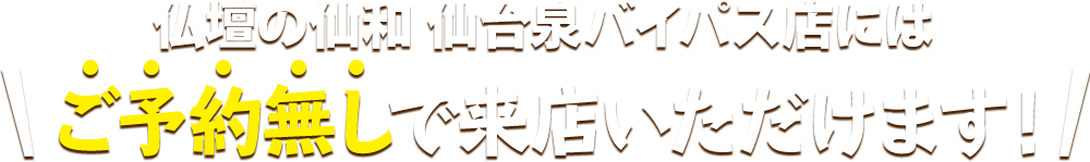 仏壇の仙和 仙台泉バイパス店にはご予約無しで来店いただけます！