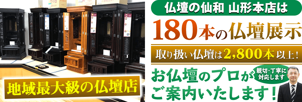 地域最大級の仏壇店 仏壇の仙和 山形本店は180本の仏壇展示 取り扱い仏壇は2,800本以上！お仏壇のプロがご案内いたします！親切・丁寧に対応します